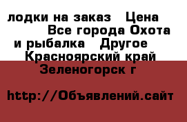 лодки на заказ › Цена ­ 15 000 - Все города Охота и рыбалка » Другое   . Красноярский край,Зеленогорск г.